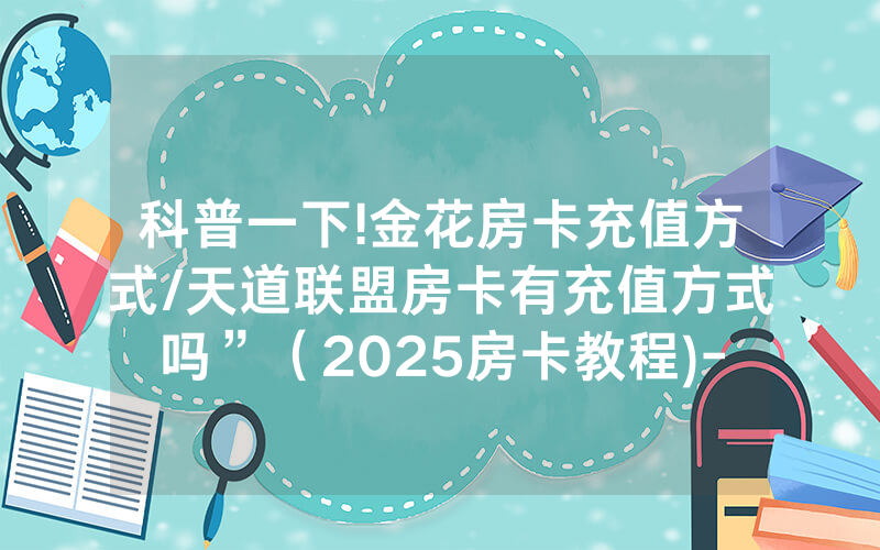 科普一下!金花房卡充值方式/天道联盟房卡有充值方式吗”（2025房卡教程)-知乎