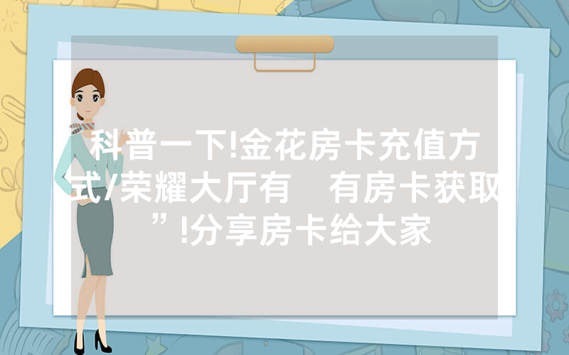 科普一下!金花房卡充值方式/荣耀大厅有沒有房卡获取”!分享房卡给大家