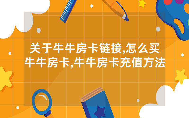 关于牛牛房卡链接,怎么买牛牛房卡,牛牛房卡充值方法