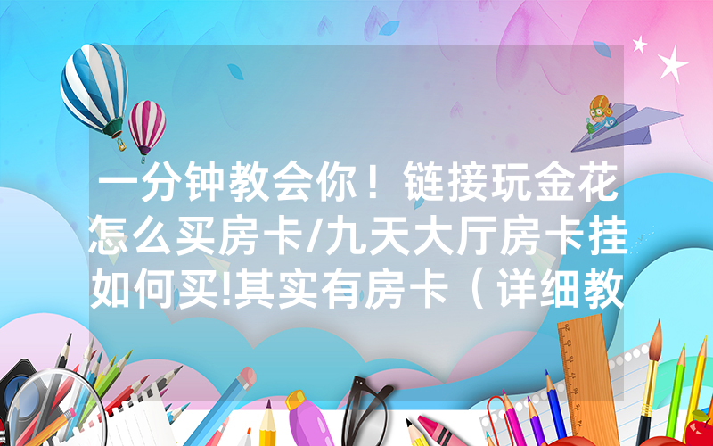 一分钟教会你！链接玩金花怎么买房卡/九天大厅房卡挂如何买!其实有房卡（详细教程）