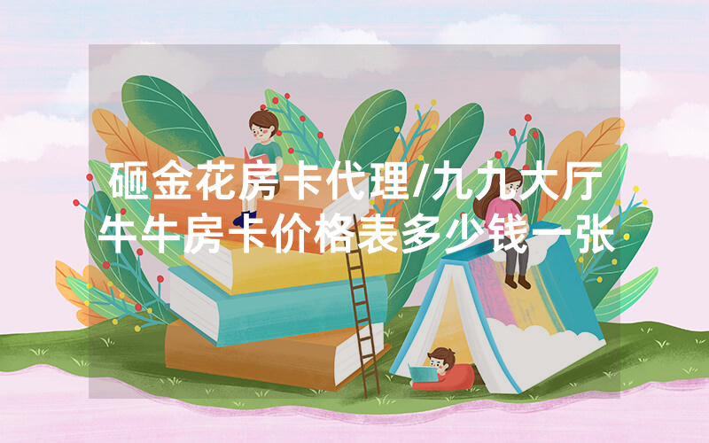 砸金花房卡代理/九九大厅牛牛房卡价格表多少钱一张