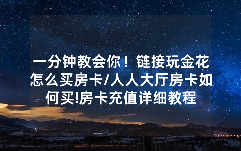 一分钟教会你！链接玩金花怎么买房卡/人人大厅房卡如何买!房卡充值详细教程