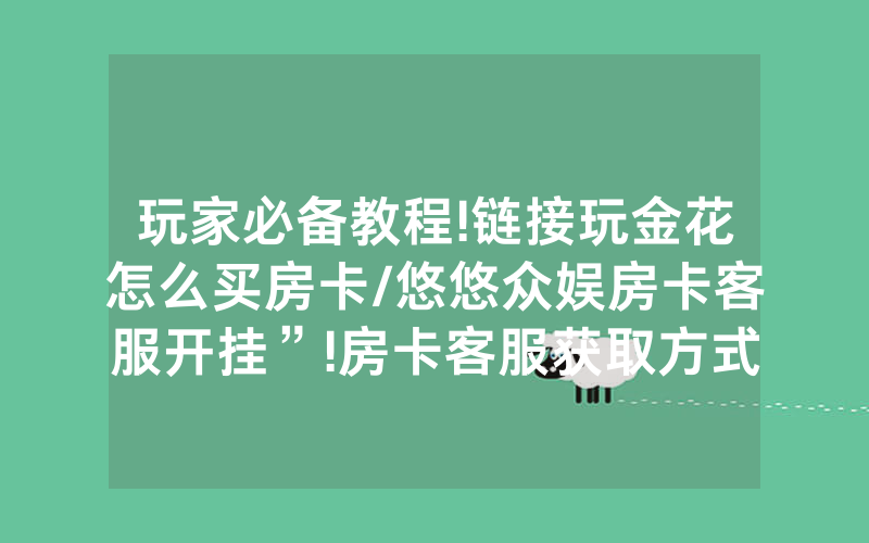 玩家必备教程!链接玩金花怎么买房卡/悠悠众娱房卡客服开挂”!房卡客服获取方式-知乎