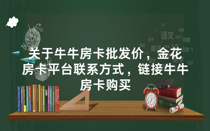 关于牛牛房卡批发价,金花房卡平台联系方式,链接牛牛房卡购买