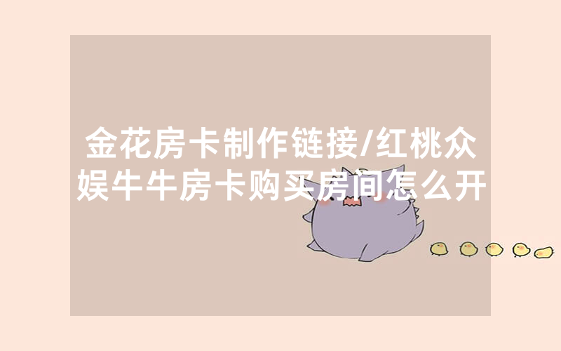 金花房卡制作链接/红桃众娱牛牛房卡购买房间怎么开