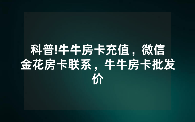 科普!牛牛房卡充值，微信金花房卡联系，牛牛房卡批发价