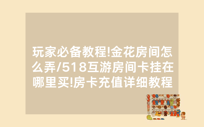 玩家必备教程!金花房间怎么弄/518互游房间卡挂在哪里买!房卡充值详细教程
