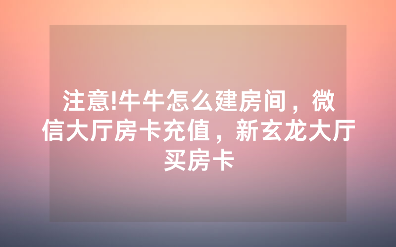 注意!牛牛怎么建房间,微信大厅房卡充值,新玄龙大厅买房卡