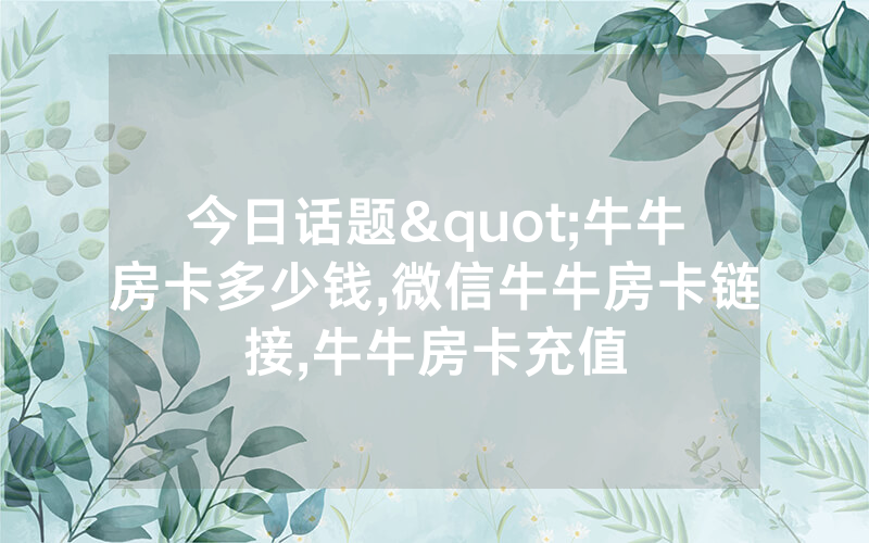 今日话题"牛牛房卡多少钱,微信牛牛房卡链接,牛牛房卡充值