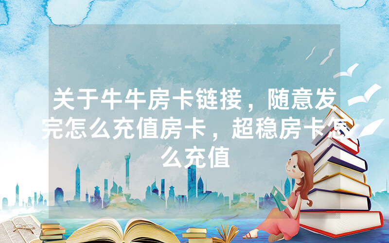 关于牛牛房卡链接，随意发完怎么充值房卡，超稳房卡怎么充值