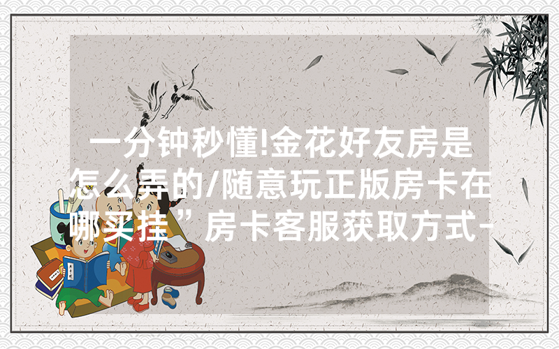 一分钟秒懂!金花好友房是怎么弄的/随意玩正版房卡在哪买挂”房卡客服获取方式-知乎