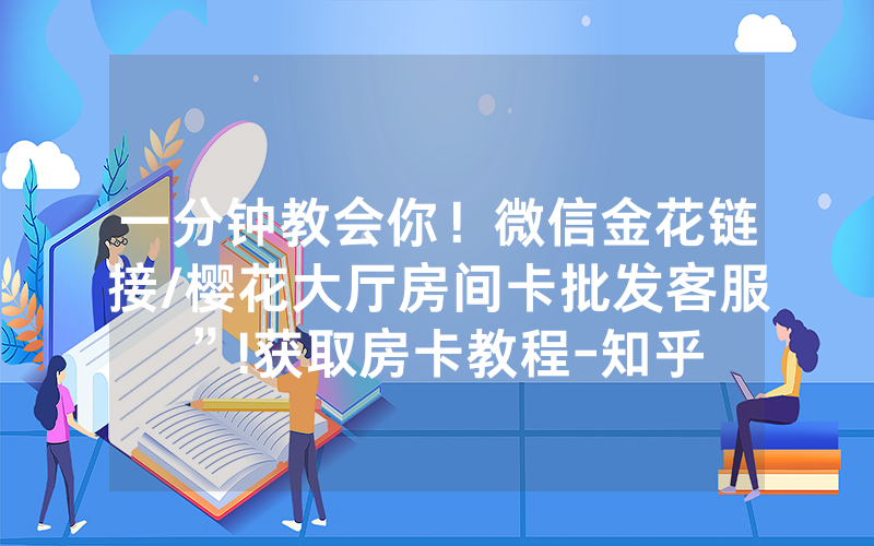 一分钟教会你！微信金花链接/樱花大厅房间卡批发客服”!获取房卡教程-知乎