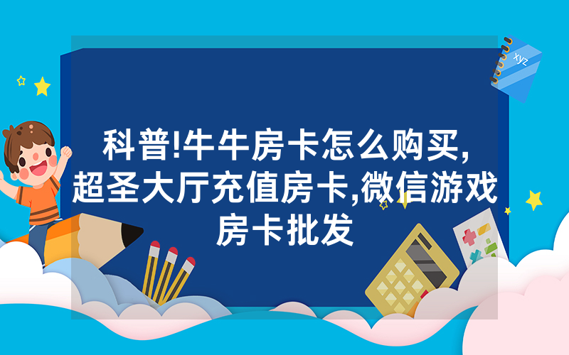 科普!牛牛房卡怎么购买,超圣大厅充值房卡,微信游戏房卡批发