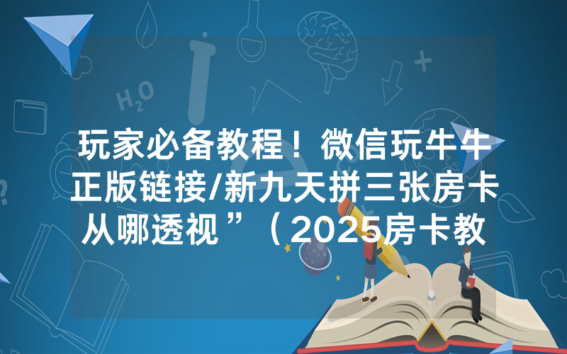 玩家必备教程！微信玩牛牛正版链接/新九天拼三张房卡从哪透视”（2025房卡教程)-知乎
