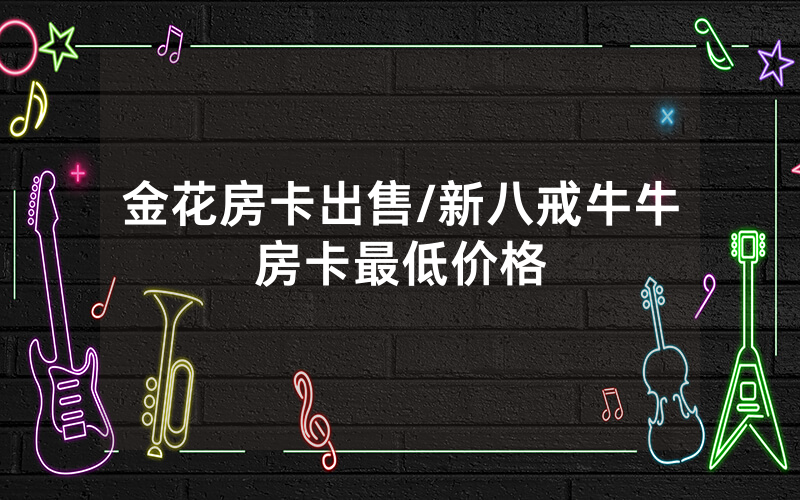 金花房卡出售/新八戒牛牛房卡最低价格