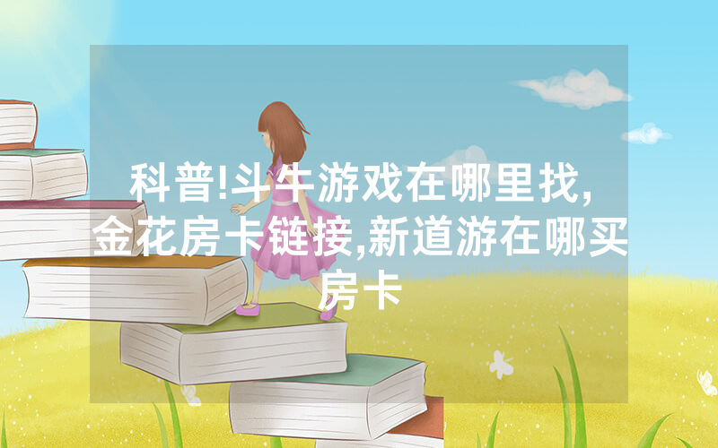科普!斗牛游戏在哪里找,金花房卡链接,新道游在哪买房卡