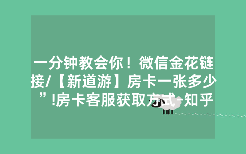 一分钟教会你！微信金花链接/【新道游】房卡一张多少”!房卡客服获取方式-知乎
