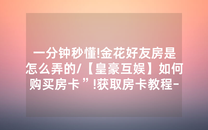 一分钟秒懂!金花好友房是怎么弄的/【皇豪互娱】如何购买房卡”!获取房卡教程-知乎