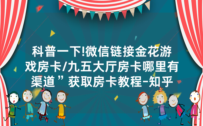 科普一下!微信链接金花游戏房卡/九五大厅房卡哪里有渠道”获取房卡教程-知乎