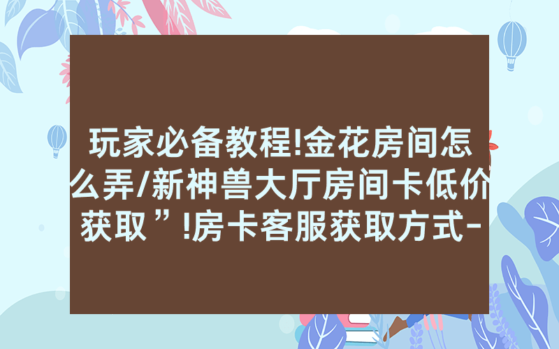 玩家必备教程!金花房间怎么弄/新神兽大厅房间卡低价获取”!房卡客服获取方式-知乎