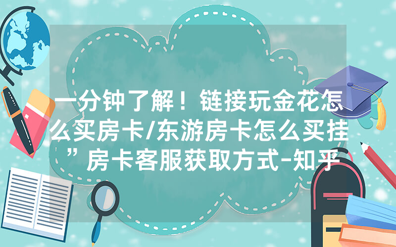 一分钟了解！链接玩金花怎么买房卡/东游房卡怎么买挂”房卡客服获取方式-知乎
