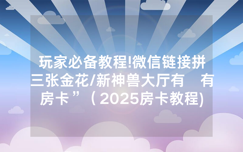玩家必备教程!微信链接拼三张金花/新神兽大厅有沒有房卡”（2025房卡教程)-知乎