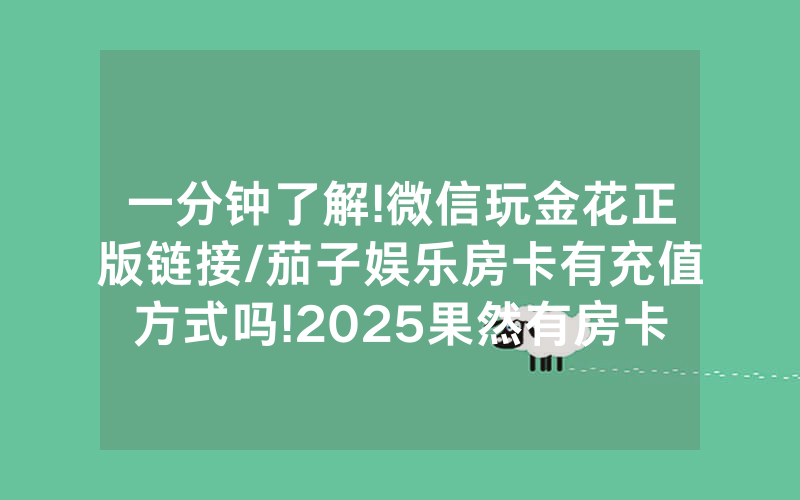 一分钟了解!微信玩金花正版链接/茄子娱乐房卡有充值方式吗!2025果然有房卡教程