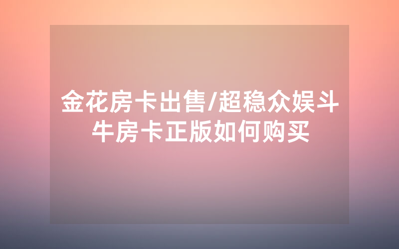 金花房卡出售/超稳众娱斗牛房卡正版如何购买