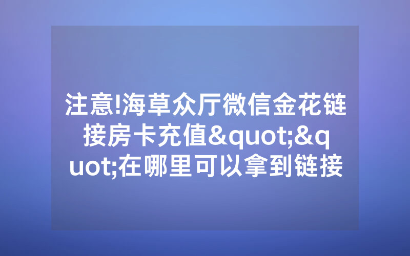 注意!海草众厅微信金花链接房卡充值""在哪里可以拿到链接