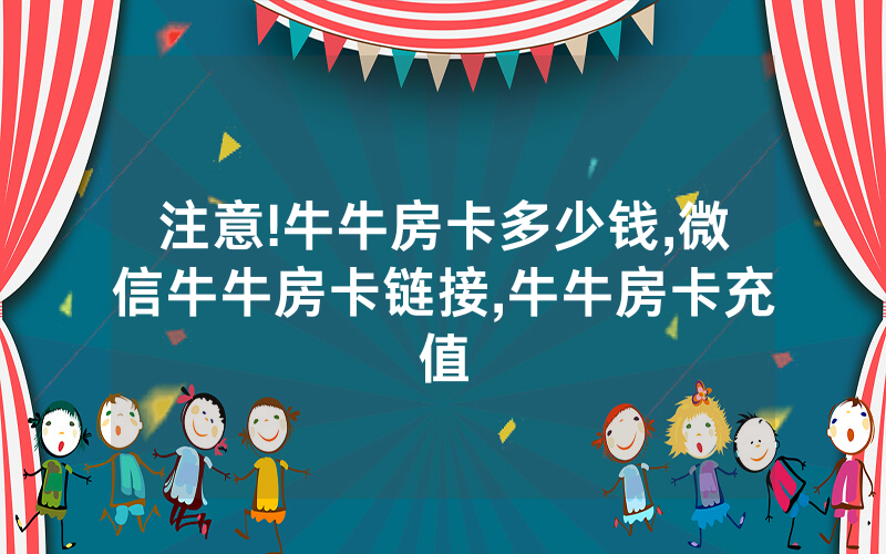 注意!牛牛房卡多少钱,微信牛牛房卡链接,牛牛房卡充值