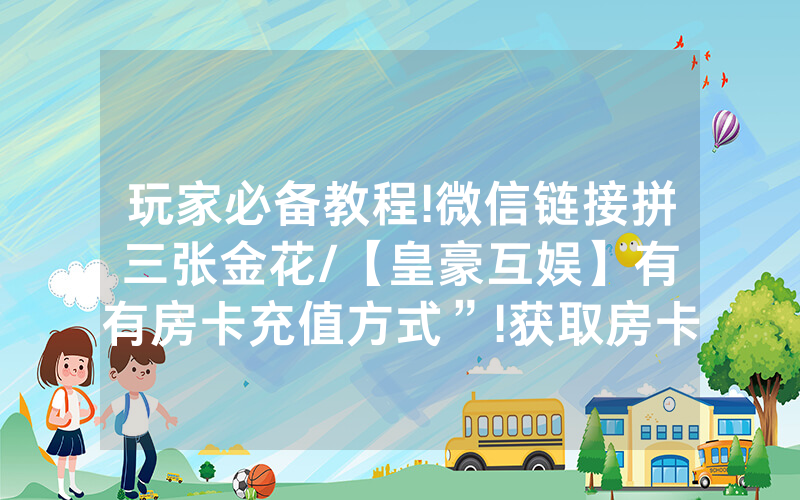 玩家必备教程!微信链接拼三张金花/【皇豪互娱】有沒有房卡充值方式”!获取房卡教程-知乎