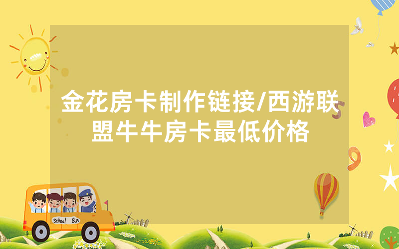 金花房卡制作链接/西游联盟牛牛房卡最低价格