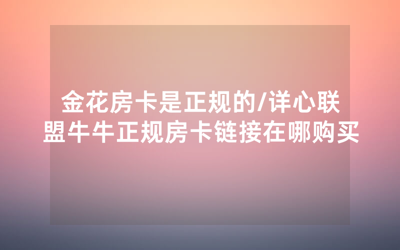 金花房卡是正规的/详心联盟牛牛正规房卡链接在哪购买