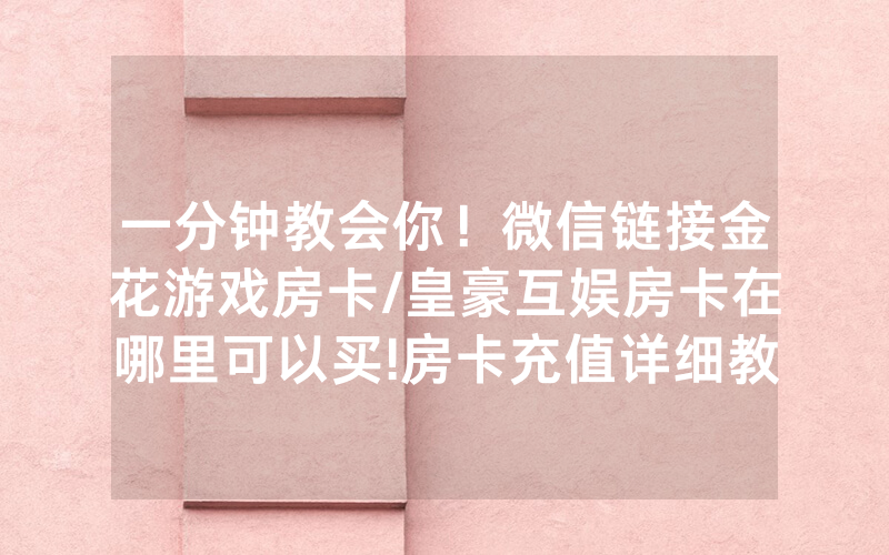 一分钟教会你！微信链接金花游戏房卡/皇豪互娱房卡在哪里可以买!房卡充值详细教程