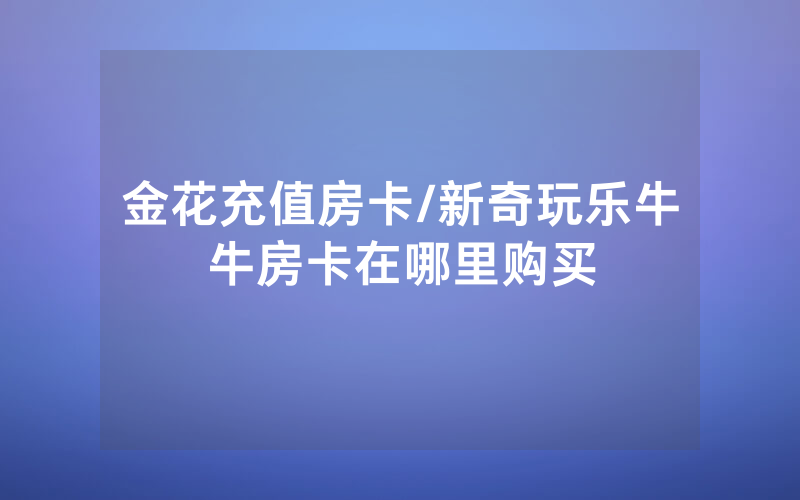 金花充值房卡/新奇玩乐牛牛房卡在哪里购买
