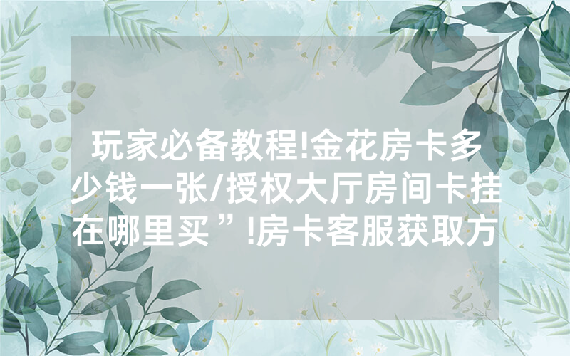 玩家必备教程!金花房卡多少钱一张/授权大厅房间卡挂在哪里买”!房卡客服获取方式-知乎