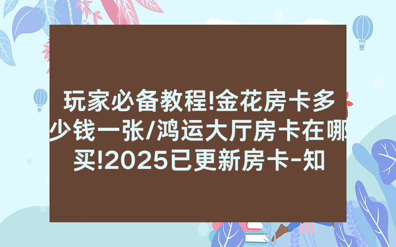 玩家必备教程!金花房卡多少钱一张/鸿运大厅房卡在哪买!2025已更新房卡-知乎