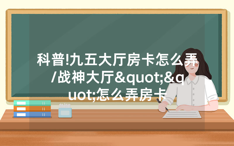 科普!九五大厅房卡怎么弄/战神大厅""怎么弄房卡