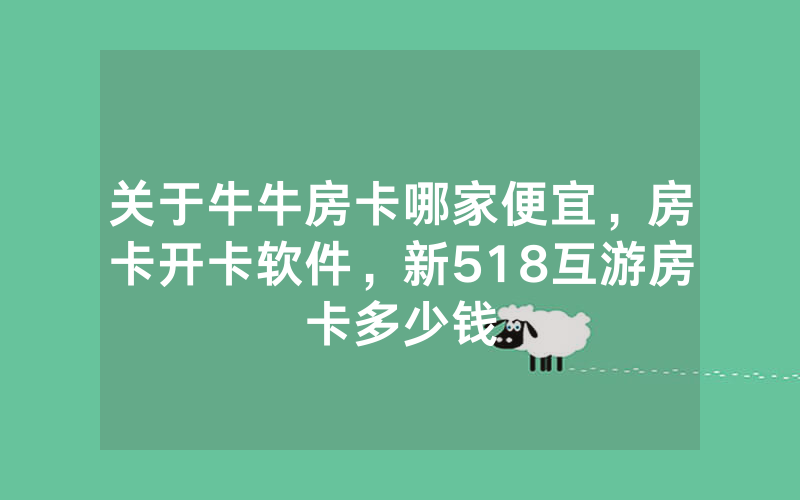 关于牛牛房卡哪家便宜,房卡开卡软件,新518互游房卡多少钱