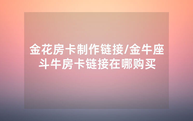 金花房卡制作链接/金牛座斗牛房卡链接在哪购买