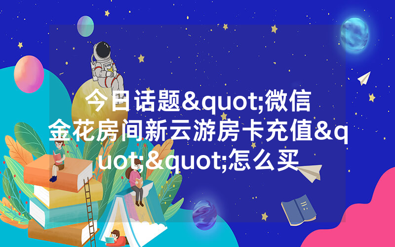 今日话题"微信金花房间新云游房卡充值""怎么买房卡