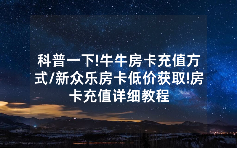科普一下!牛牛房卡充值方式/新众乐房卡低价获取!房卡充值详细教程