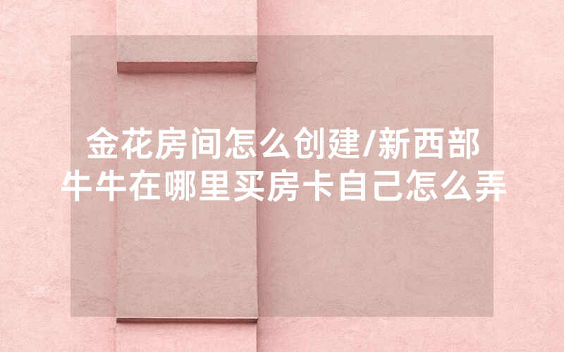 金花房间怎么创建/新西部牛牛在哪里买房卡自己怎么弄