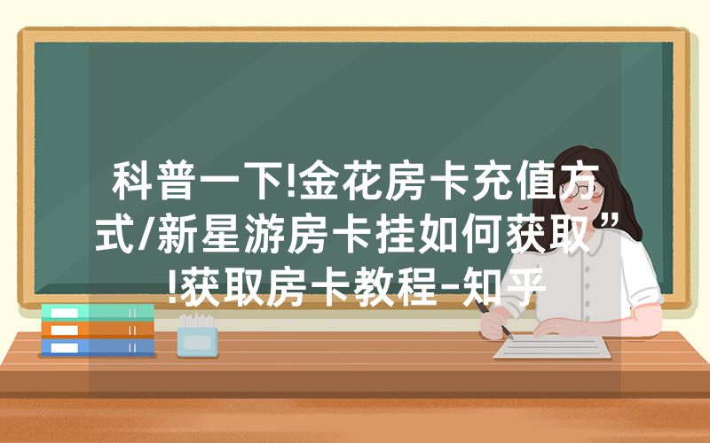 科普一下!金花房卡充值方式/新星游房卡挂如何获取”!获取房卡教程-知乎