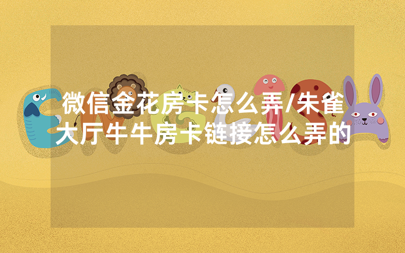 微信金花房卡怎么弄/朱雀大厅牛牛房卡链接怎么弄的