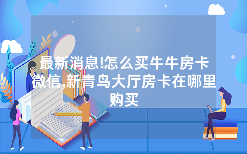最新消息!怎么买牛牛房卡微信,新青鸟大厅房卡在哪里购买