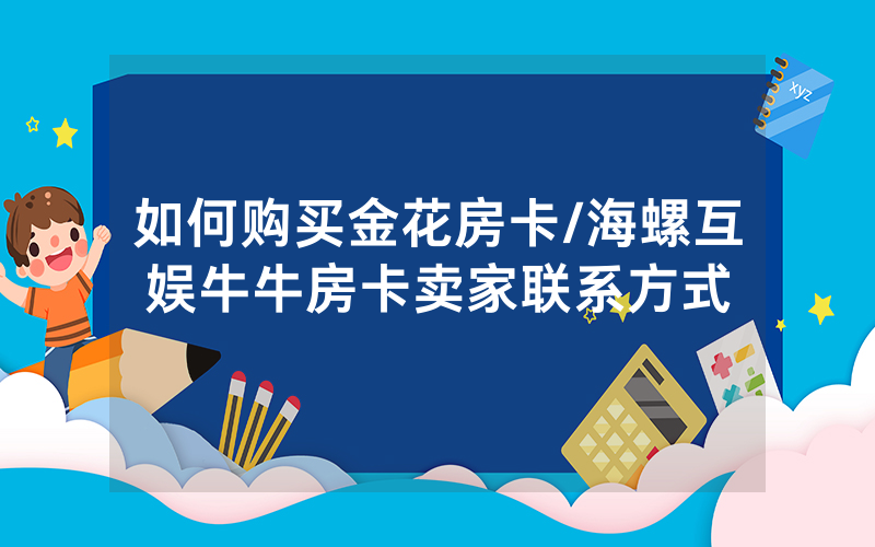 如何购买金花房卡/海螺互娱牛牛房卡卖家联系方式