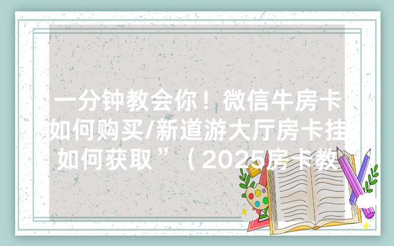 一分钟教会你！微信牛房卡如何购买/新道游大厅房卡挂如何获取”（2025房卡教程)-知乎