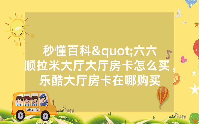 秒懂百科"六六顺拉米大厅大厅房卡怎么买,乐酷大厅房卡在哪购买