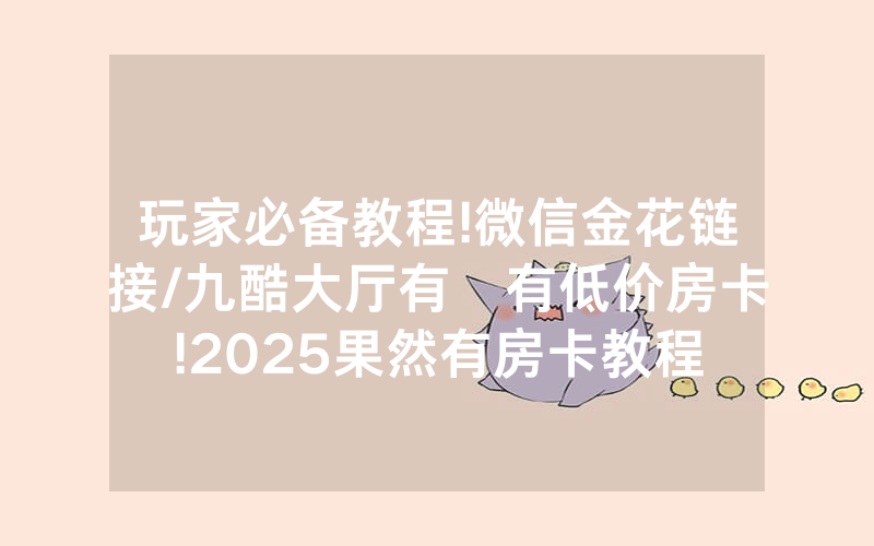 玩家必备教程!微信金花链接/九酷大厅有沒有低价房卡!2025果然有房卡教程